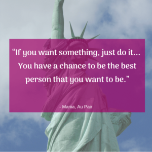“If you want something, just do it... You have a chance to be the best person that you want to be.” - Au Pair Mariia
