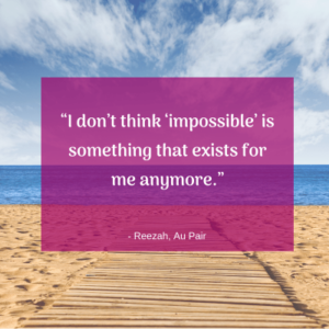 “I don’t think ‘impossible’ is something that exists for me anymore.” - Au Pair Reezah