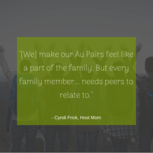 "[We] make our Au Pairs feel like a part of the family.  But every family member...needs peers to relate to." -Cyndi Frick, Host Mom
