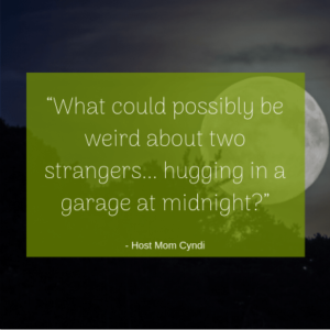 “What could possibly be weird about two strangers... hugging in a garage at midnight?” -Host Mom Cyndi